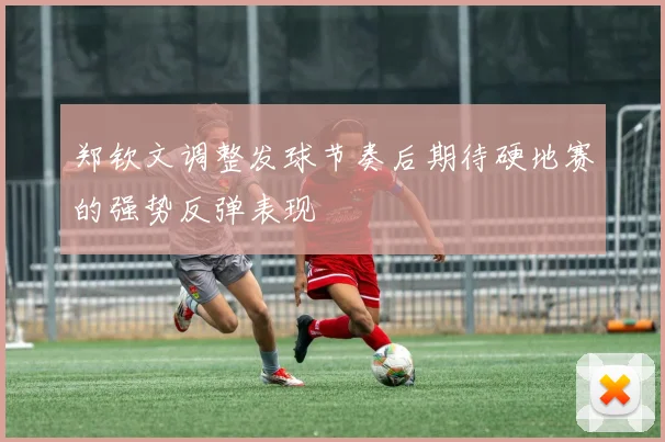 郑钦文调整发球节奏后期待硬地赛的强势反弹表现