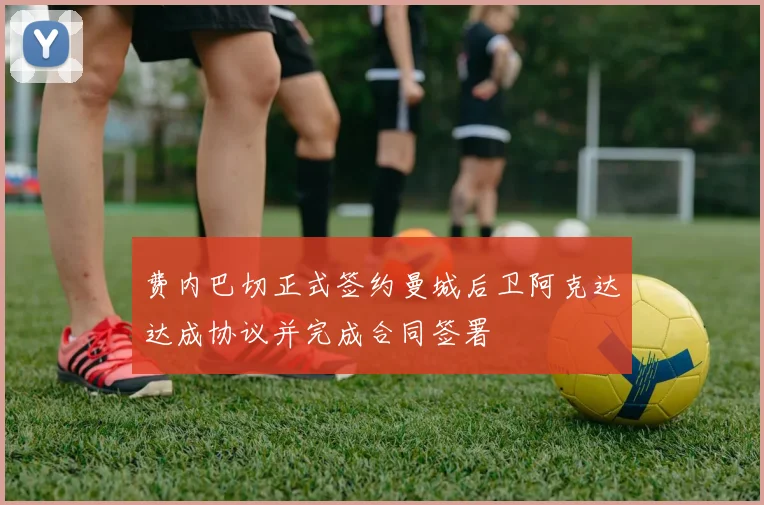 费内巴切正式签约曼城后卫阿克达达成协议并完成合同签署