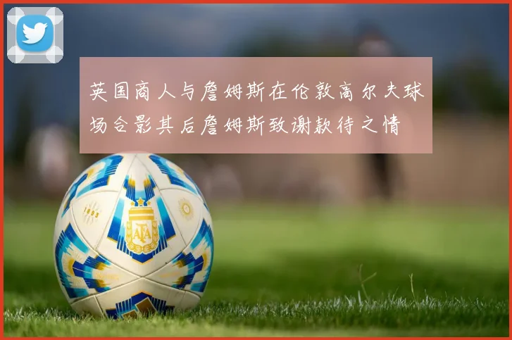 英国商人与詹姆斯在伦敦高尔夫球场合影其后詹姆斯致谢款待之情