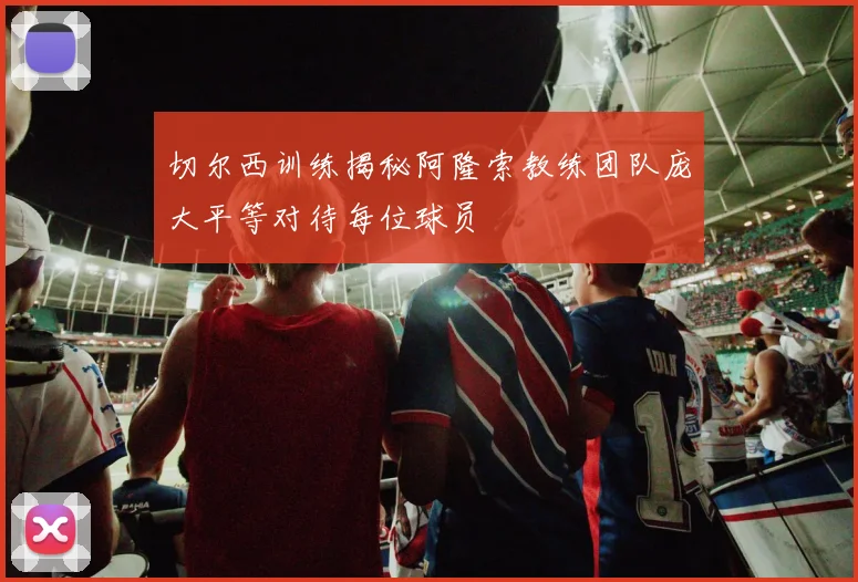 切尔西训练揭秘阿隆索教练团队庞大平等对待每位球员